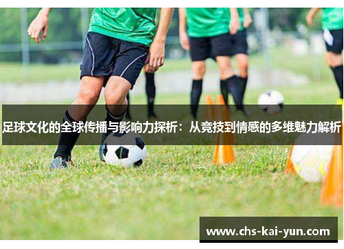 足球文化的全球传播与影响力探析：从竞技到情感的多维魅力解析